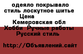 одеяло-покрывало стиль лоскутное шитье- › Цена ­ 3000-4500 - Кемеровская обл. Хобби. Ручные работы » Русский стиль   